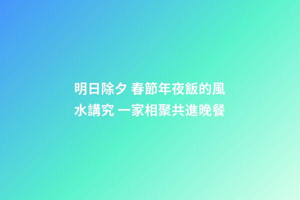 明日除夕 春節年夜飯的風水講究 一家相聚共進晚餐